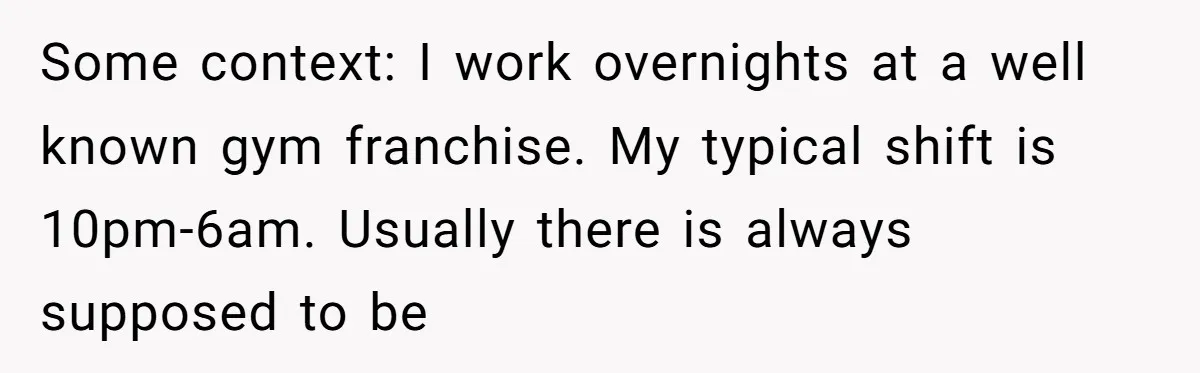 Some context: I work overnights at a well known gym franchise. My typical shift is 10pm-6am. Usually there is always supposed to be