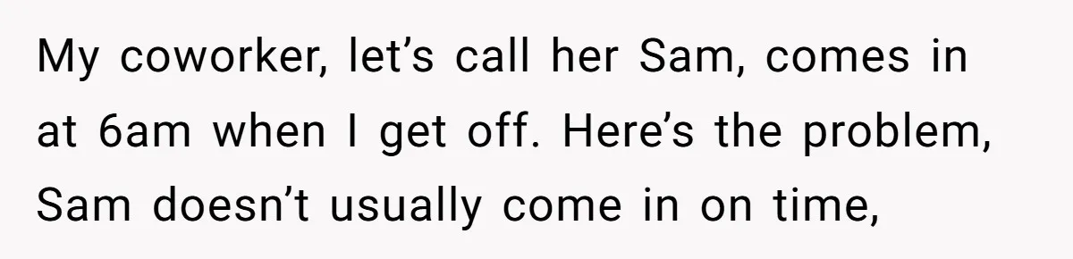 My coworker, let’s call her Sam, comes in at 6am when I get off. Here’s the problem, Sam doesn’t usually come in on time,