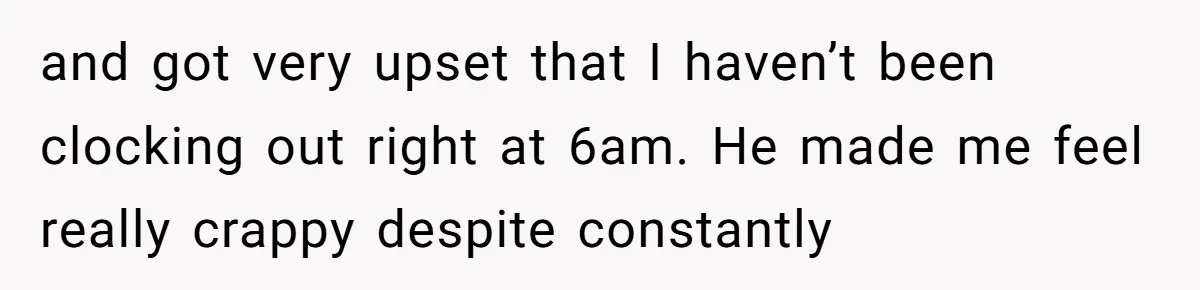 and got very upset that I haven’t been clocking out right at 6am. He made me feel really crappy despite constantly