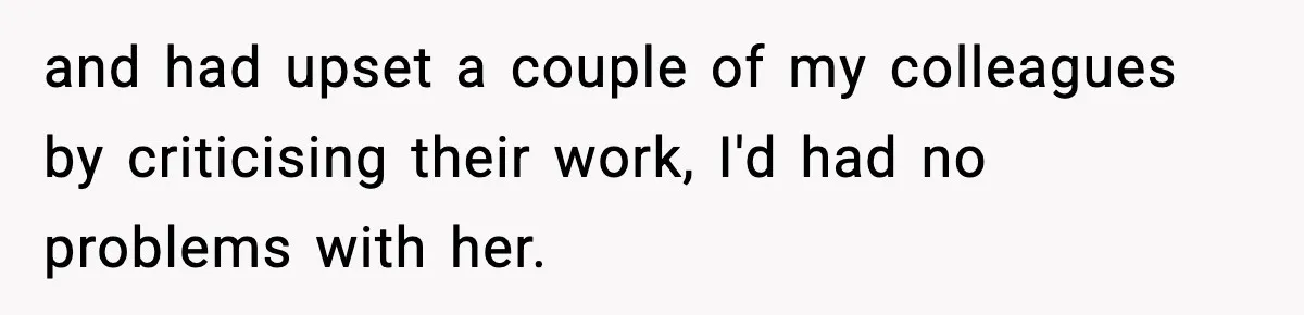 and had upset a couple of my colleagues by criticising their work, I'd had no problems with her.