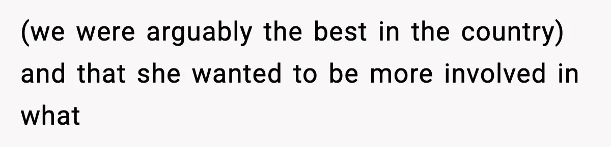 (we were arguably the best in the country) and that she wanted to be more involved in what