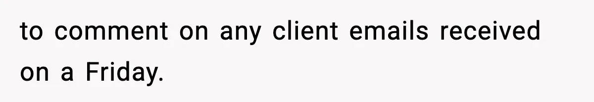 to comment on any client emails received on a Friday.