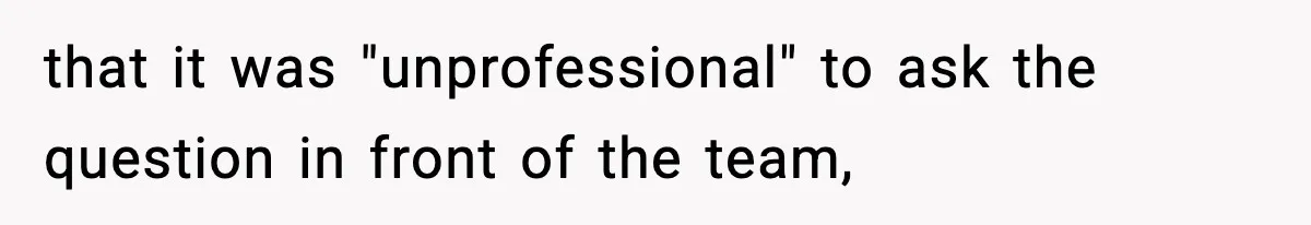 that it was "unprofessional" to ask the question in front of the team,