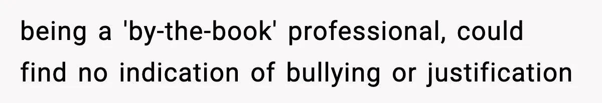 being a 'by-the-book' professional, could find no indication of bullying or justification