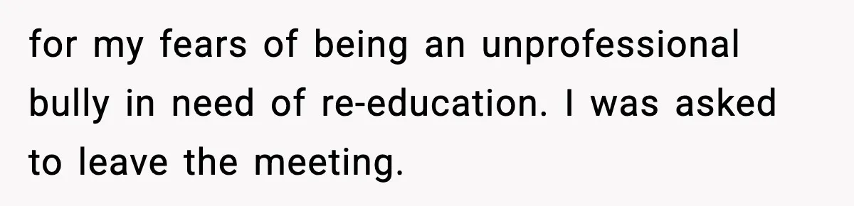 for my fears of being an unprofessional bully in need of re-education. I was asked to leave the meeting.