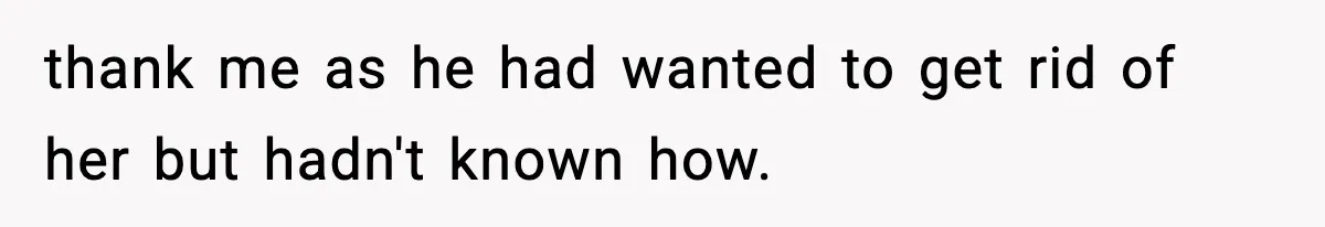 thank me as he had wanted to get rid of her but hadn't known how.