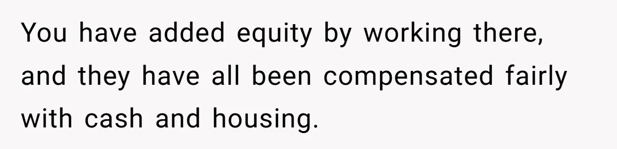 You have added equity by working there, and they have all been compensated fairly with cash and housing.