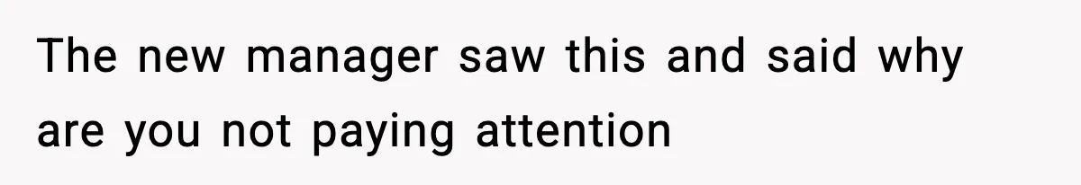 The new manager saw this and said why are you not paying attention