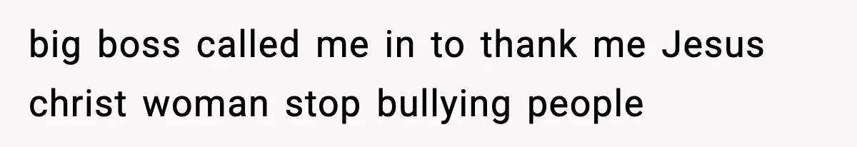big boss called me in to thank me Jesus christ woman stop bullying people
