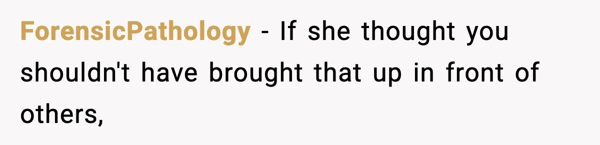 ForensicPathology − If she thought you shouldn't have brought that up in front of others,