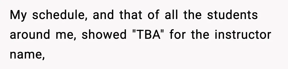 My schedule, and that of all the students around me, showed "TBA" for the instructor name,