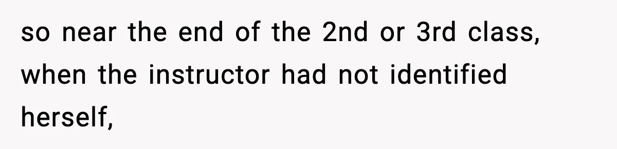 so near the end of the 2nd or 3rd class, when the instructor had not identified herself,