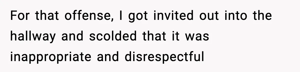 For that offense, I got invited out into the hallway and scolded that it was inappropriate and disrespectful