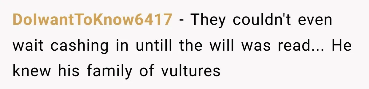 DoIwantToKnow6417 - They couldn't even wait cashing in untill the will was read... He knew his family of vultures