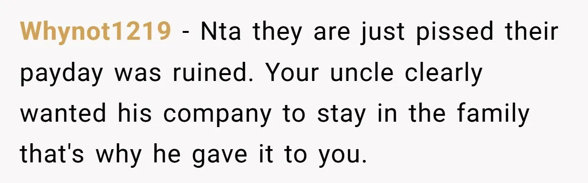 Whynot1219 - Nta they are just pissed their payday was ruined. Your uncle clearly wanted his company to stay in the family that's why he gave it to you.