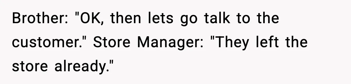 Brother: "OK, then lets go talk to the customer." Store Manager: "They left the store already."