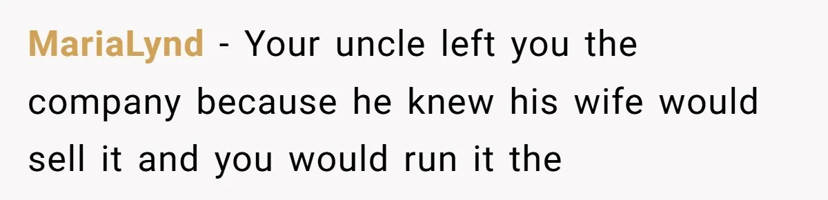 MariaLynd - Your uncle left you the company because he knew his wife would sell it and you would run it the