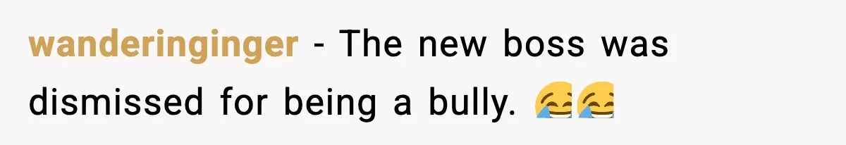 wanderinginger − The new boss was dismissed for being a bully. 😂😂