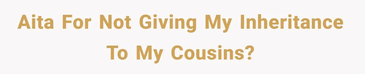 AITA For Not Giving my inheritance to my cousins?