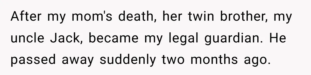 After my mom's death, her twin brother, my uncle Jack, became my legal guardian. He passed away suddenly two months ago.