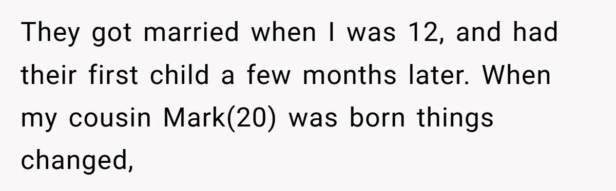 They got married when I was 12, and had their first child a few months later. When my cousin Mark(20) was born things changed,
