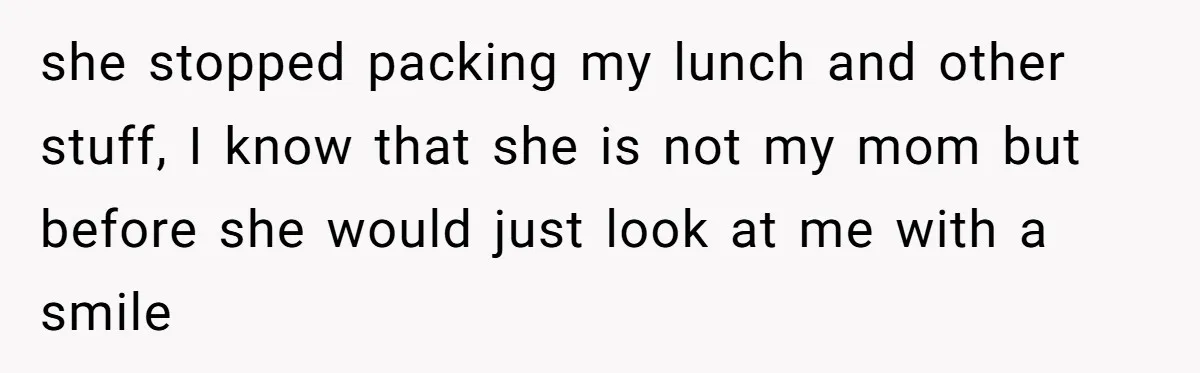 she stopped packing my lunch and other stuff, I know that she is not my mom but before she would just look at me with a smile