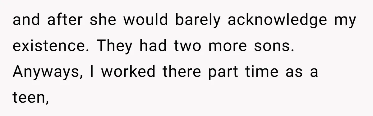 and after she would barely acknowledge my existence. They had two more sons. Anyways, I worked there part time as a teen,