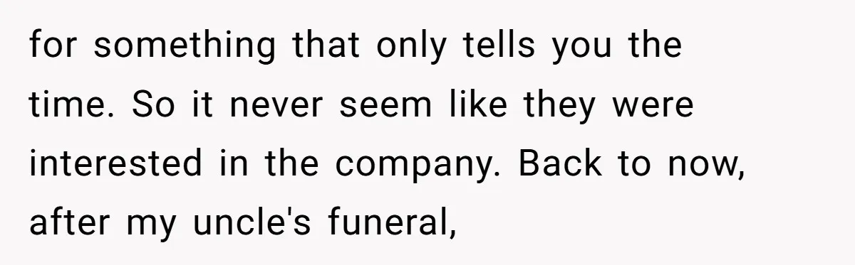 for something that only tells you the time. So it never seem like they were interested in the company. Back to now, after my uncle's funeral,
