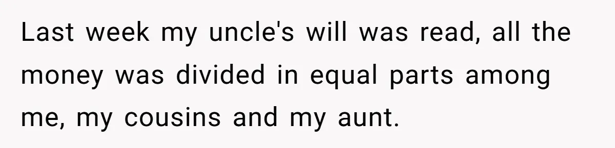 Last week my uncle's will was read, all the money was divided in equal parts among me, my cousins and my aunt.