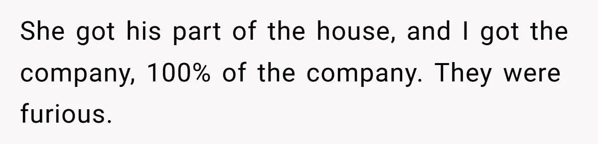 She got his part of the house, and I got the company, 100% of the company. They were furious.