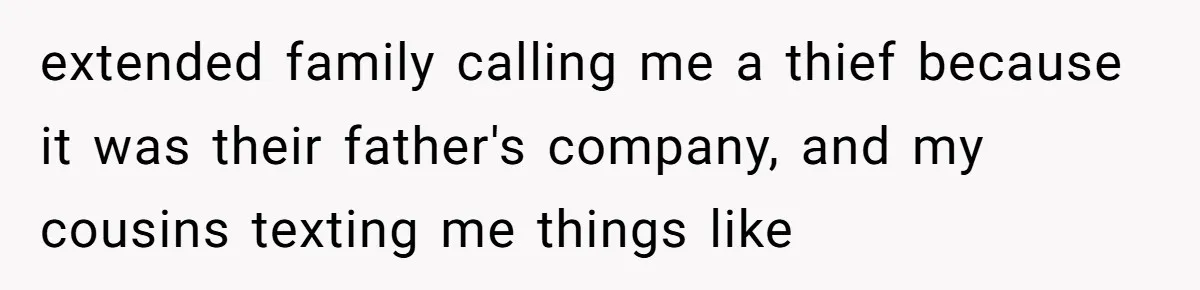 extended family calling me a thief because it was their father's company, and my cousins texting me things like