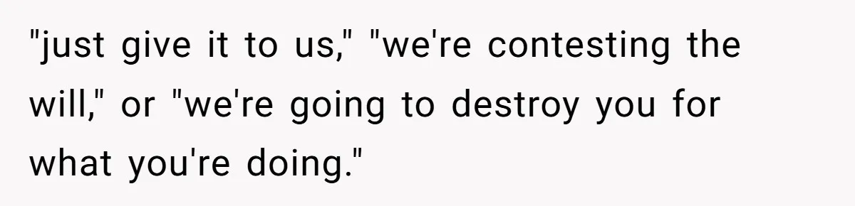 "just give it to us," "we're contesting the will," or "we're going to destroy you for what you're doing."