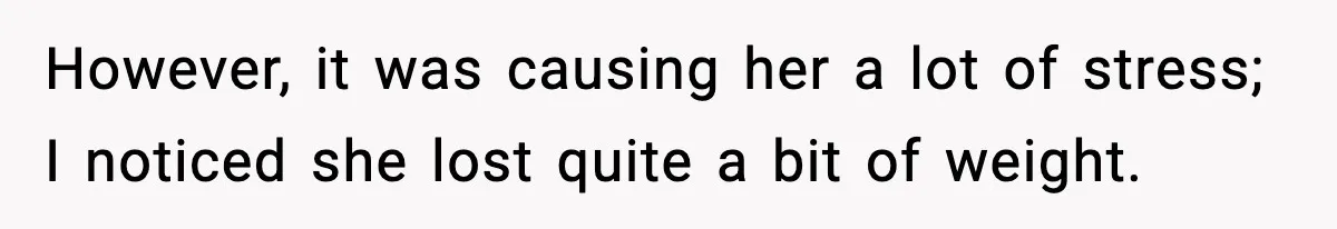 However, it was causing her a lot of stress; I noticed she lost quite a bit of weight.