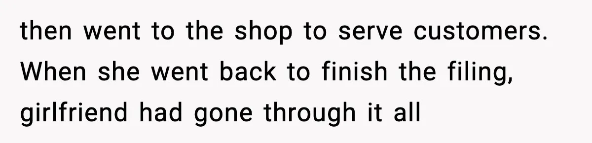 then went to the shop to serve customers. When she went back to finish the filing, girlfriend had gone through it all