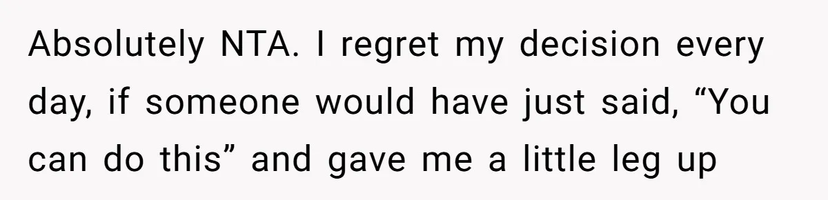 Absolutely NTA. I regret my decision every day, if someone would have just said, “You can do this” and gave me a little leg up