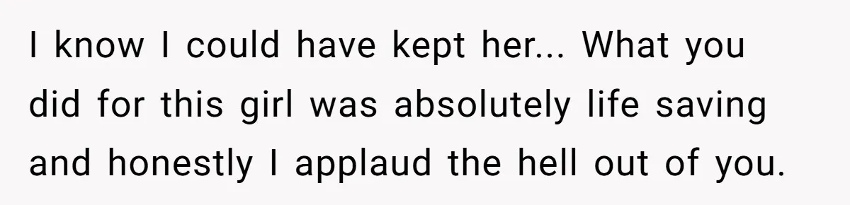 I know I could have kept her... What you did for this girl was absolutely life saving and honestly I applaud the hell out of you.