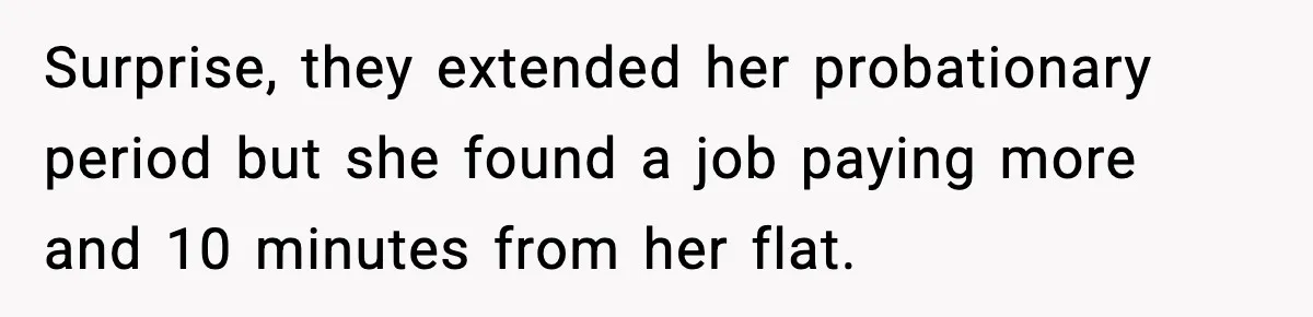 Surprise, they extended her probationary period but she found a job paying more and 10 minutes from her flat.