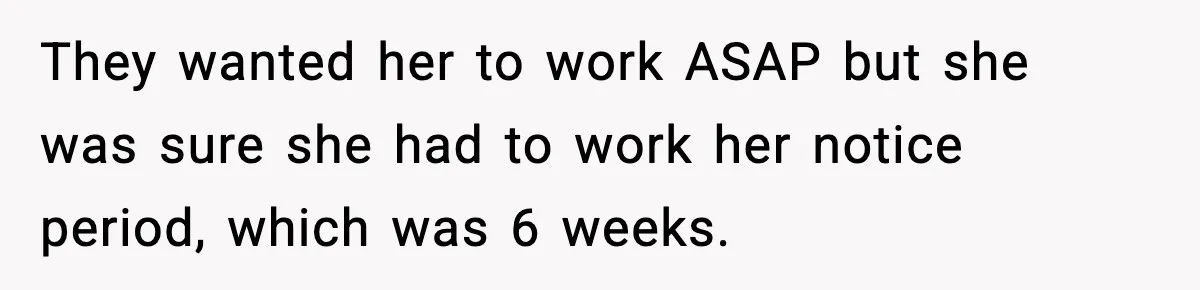 They wanted her to work ASAP but she was sure she had to work her notice period, which was 6 weeks.