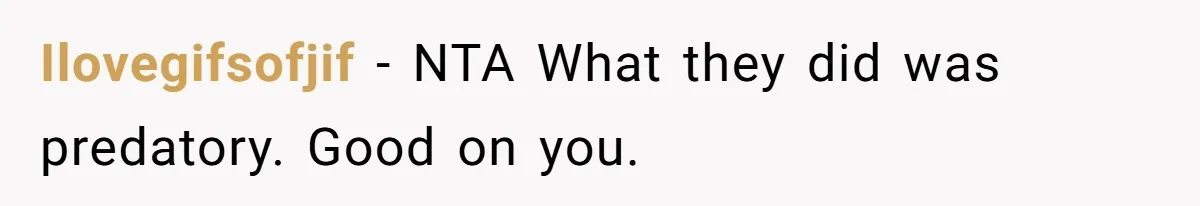 Ilovegifsofjif - NTA What they did was predatory. Good on you.