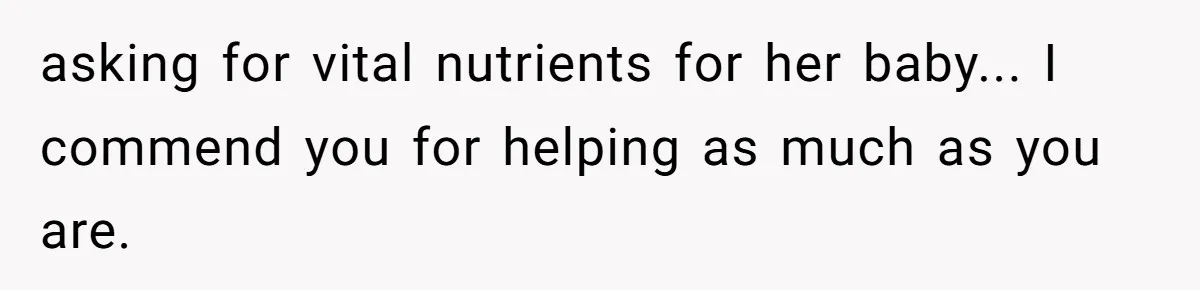 asking for vital nutrients for her baby... I commend you for helping as much as you are.