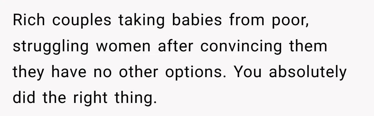 Rich couples taking babies from poor, struggling women after convincing them they have no other options. You absolutely did the right thing.