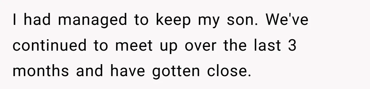 I had managed to keep my son. We've continued to meet up over the last 3 months and have gotten close.