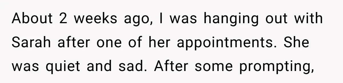 About 2 weeks ago, I was hanging out with Sarah after one of her appointments. She was quiet and sad. After some prompting,