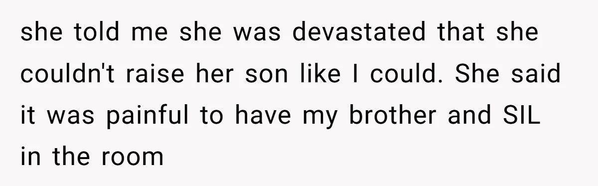 she told me she was devastated that she couldn't raise her son like I could. She said it was painful to have my brother and SIL in the room