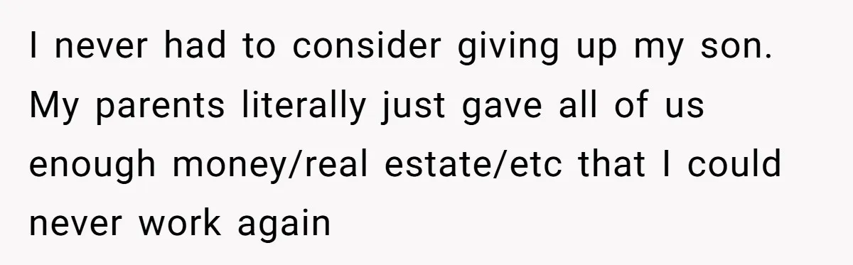 I never had to consider giving up my son. My parents literally just gave all of us enough money/real estate/etc that I could never work again