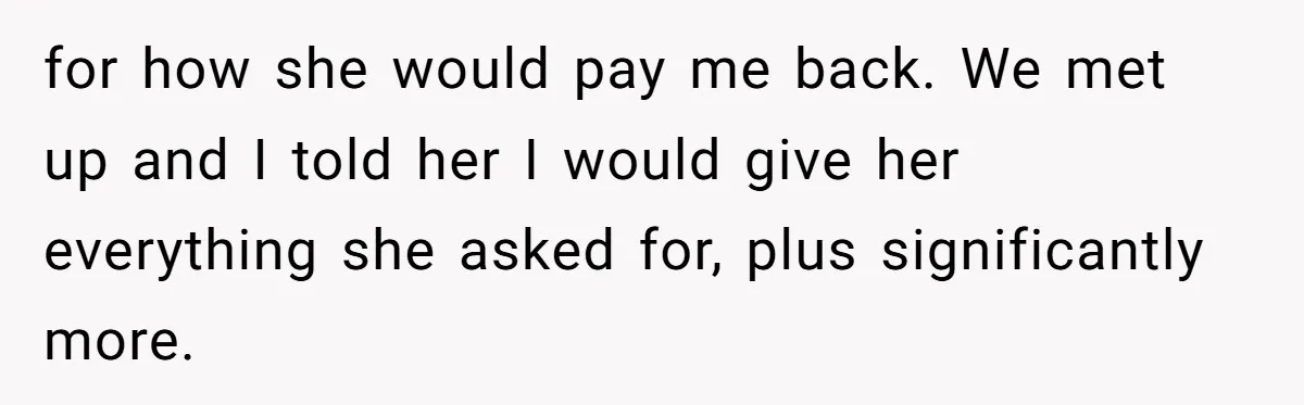 for how she would pay me back. We met up and I told her I would give her everything she asked for, plus significantly more.