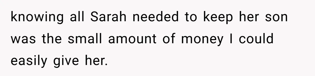 knowing all Sarah needed to keep her son was the small amount of money I could easily give her.