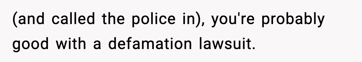 Boss Suspends Teen Worker For “Stealing,” Then Demands He Train His Replacement (and called the police in), you're probably good with a defamation lawsuit.