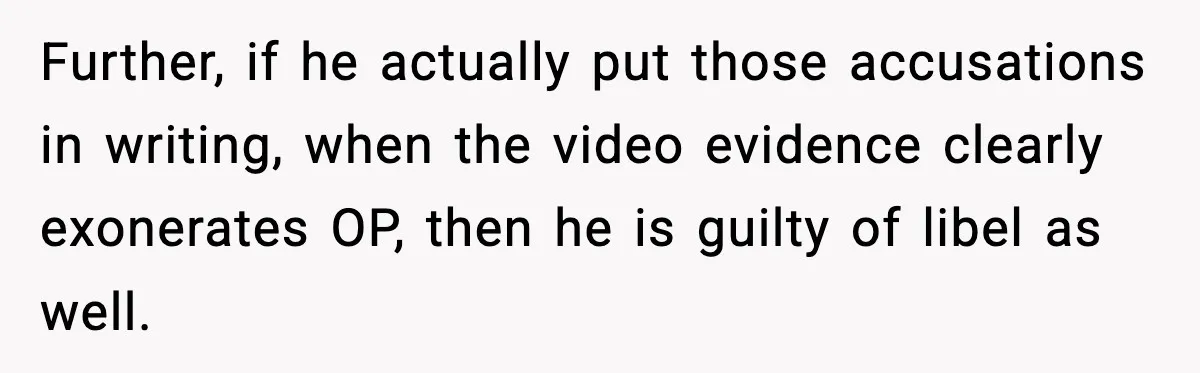 Boss Suspends Teen Worker For “Stealing,” Then Demands He Train His Replacement Further, if he actually put those accusations in writing, when the video evidence clearly exonerates OP, then he is guilty of libel as well.