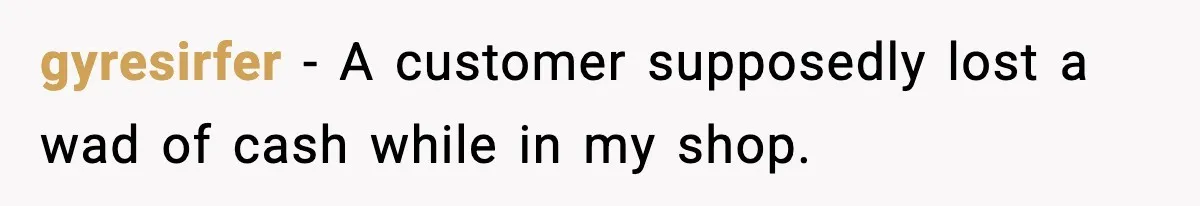 Boss Suspends Teen Worker For “Stealing,” Then Demands He Train His Replacement gyresirfer − A customer supposedly lost a wad of cash while in my shop.